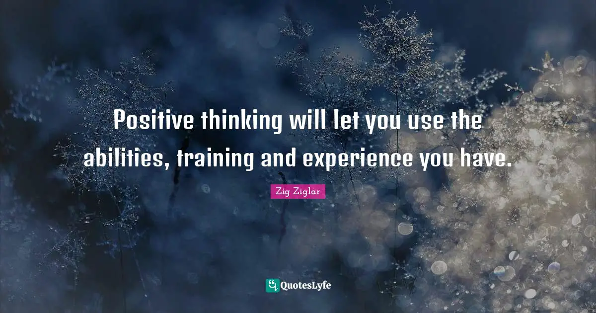 Positive thinking will let you use the abilities, training and experience you have.
