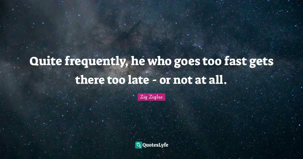 Quite frequently, he who goes too fast gets there too late - or not at all.