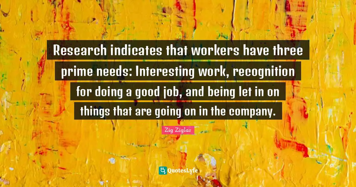 Research indicates that workers have three prime needs: Interesting work, recognition for doing a good job, and being let in on things that are going on in the company.