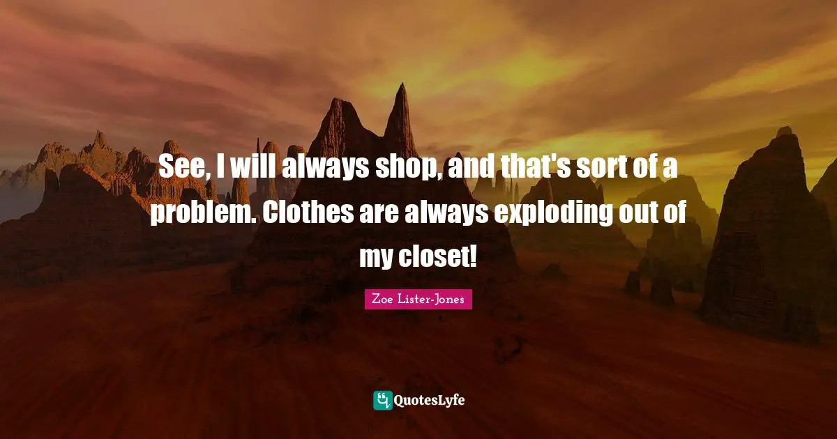 See, I will always shop, and that's sort of a problem. Clothes are always exploding out of my closet!