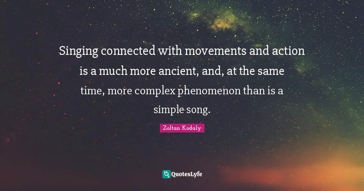 Zoltan Kodaly Quotes: "Singing connected with movements and action is a much more ancient, and, at the same time, more complex phenomenon than is a simple song."