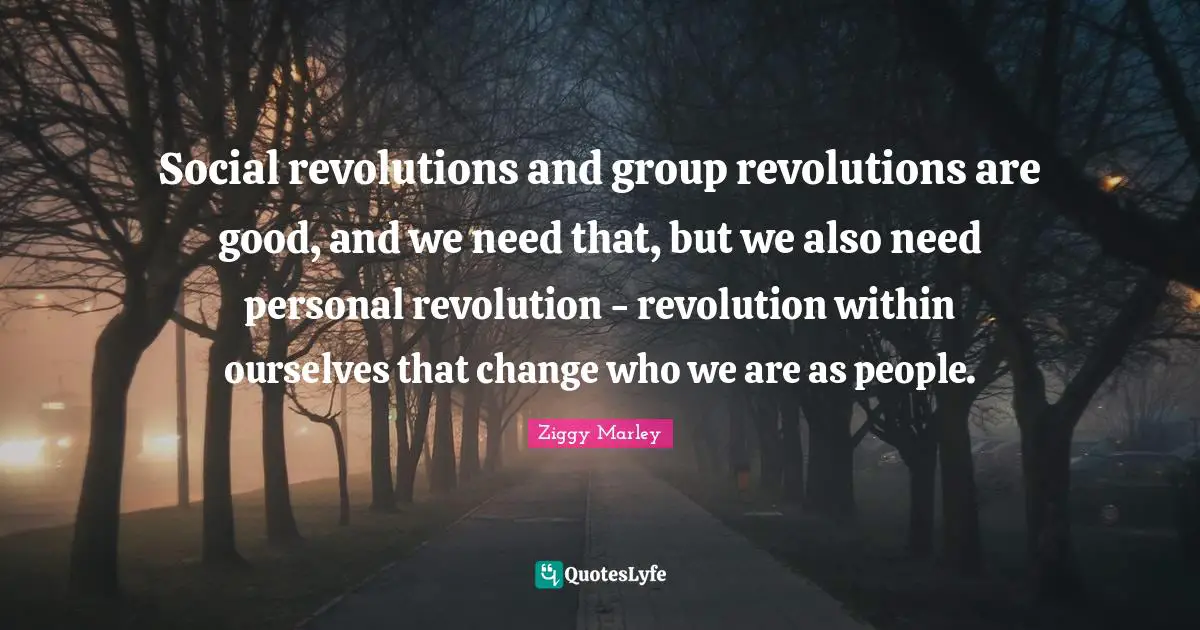 Social revolutions and group revolutions are good, and we need that, but we also need personal revolution - revolution within ourselves that change who we are as people.