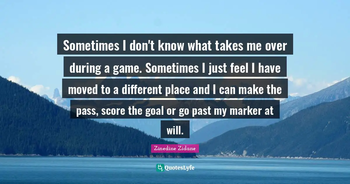 Sometimes I don't know what takes me over during a game. Sometimes I just feel I have moved to a different place and I can make the pass, score the goal or go past my marker at will.
