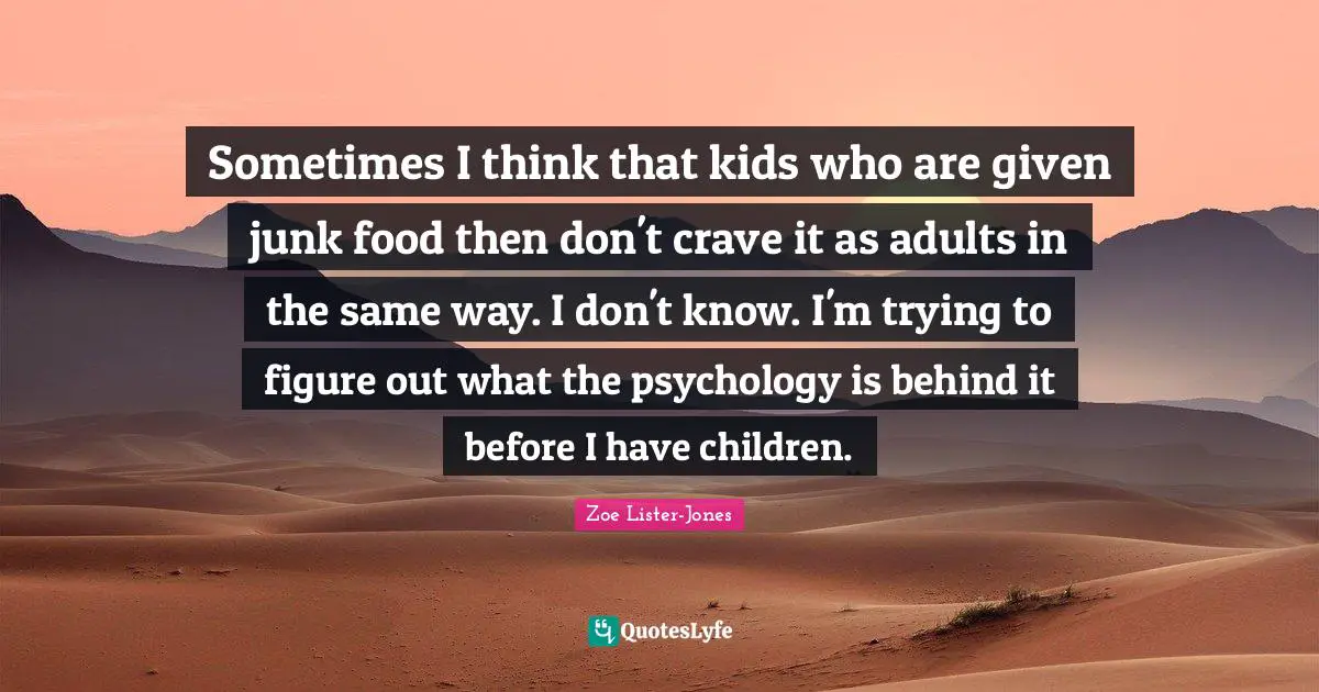 Sometimes I think that kids who are given junk food then don't crave it as adults in the same way. I don't know. I'm trying to figure out what the psychology is behind it before I have children.