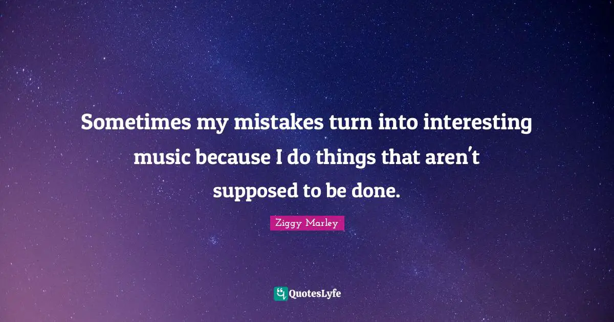 Sometimes my mistakes turn into interesting music because I do things that aren't supposed to be done.