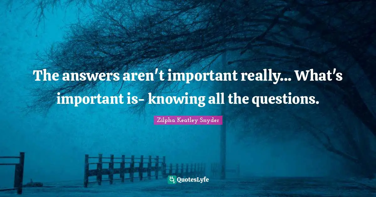 The answers aren't important really... What's important is- knowing all the questions.