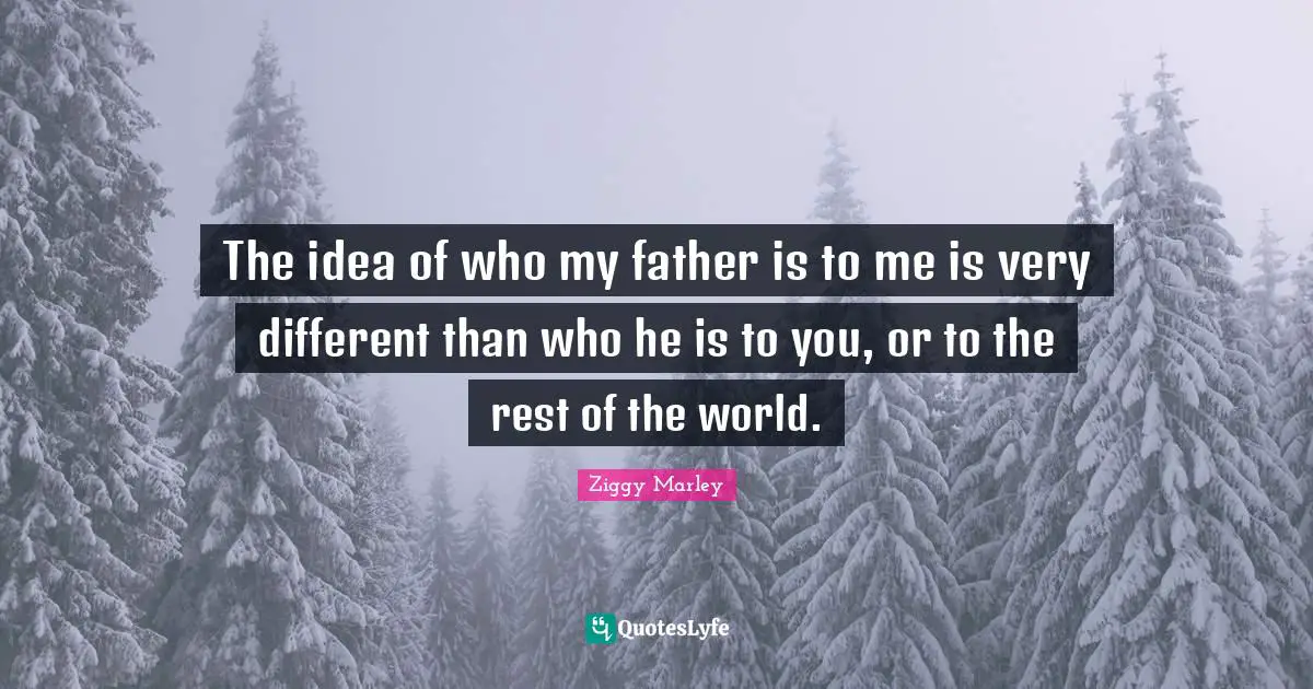 The idea of who my father is to me is very different than who he is to you, or to the rest of the world.