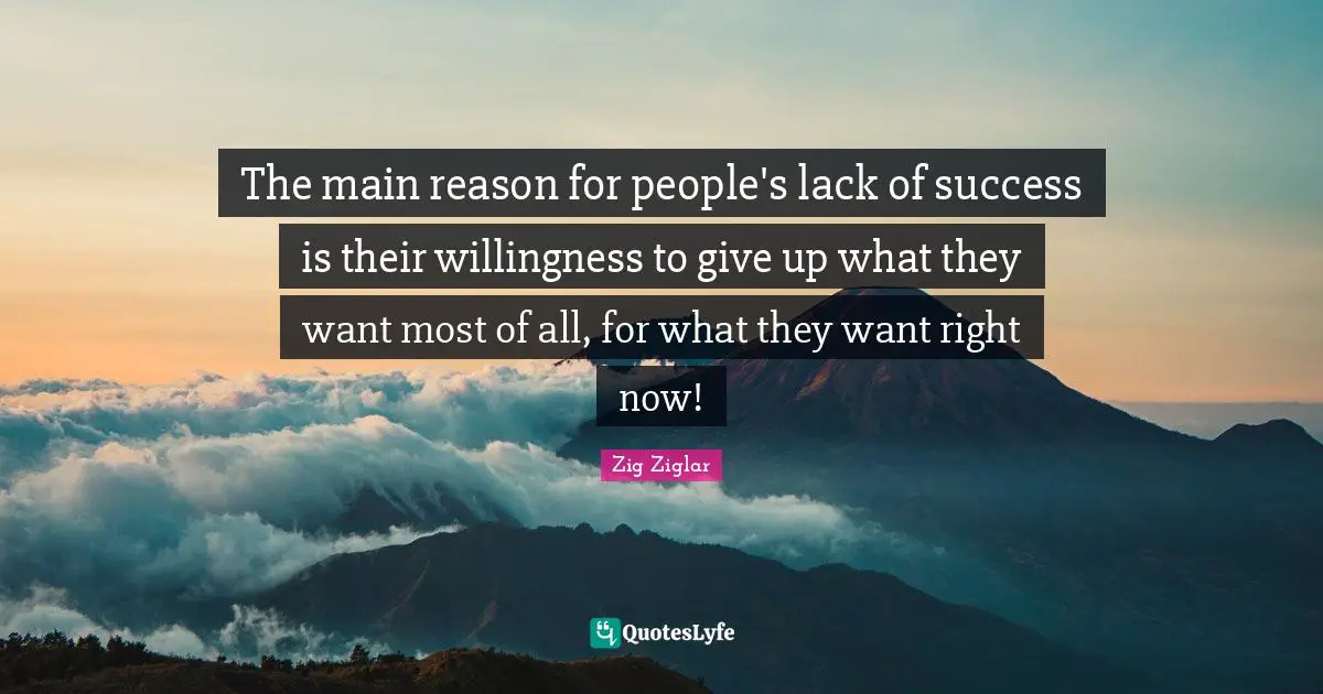 The main reason for people's lack of success is their willingness to give up what they want most of all, for what they want right now!