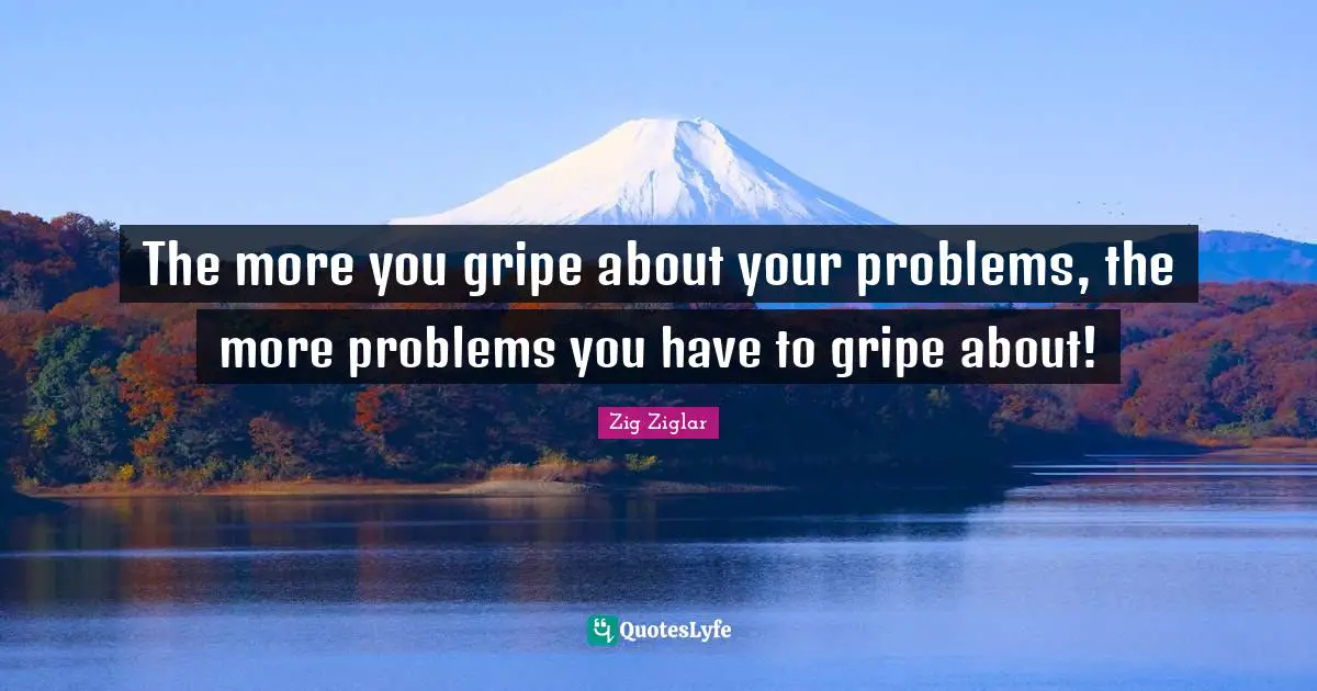 Positive Attitude Quotes: "The more you gripe about your problems, the more problems you have to gripe about!"