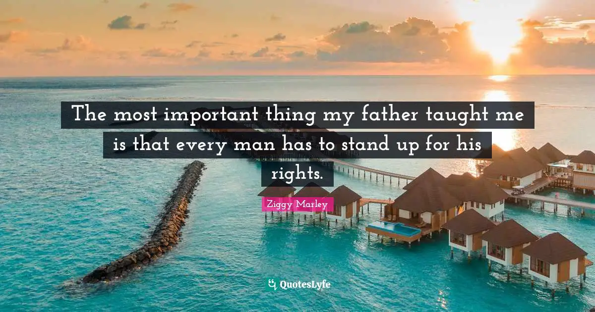 The most important thing my father taught me is that every man has to stand up for his rights.