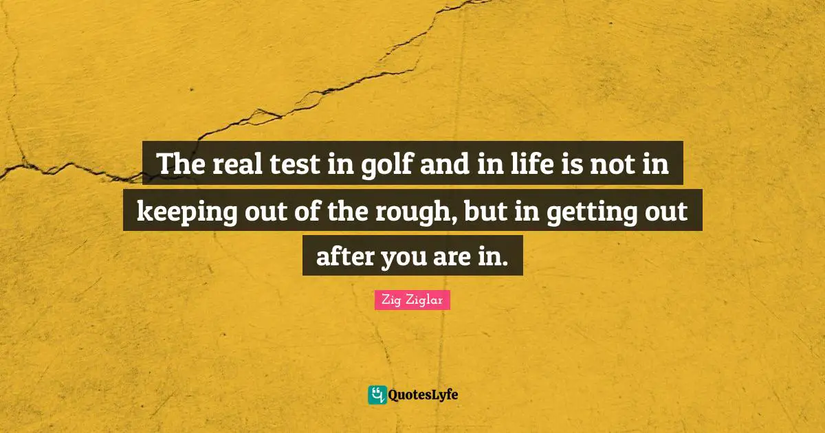 The real test in golf and in life is not in keeping out of the rough, but in getting out after you are in.
