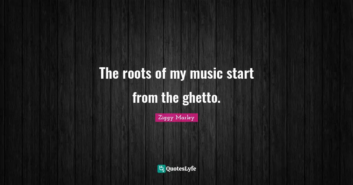 Ghetto Quotes: "The roots of my music start from the ghetto."