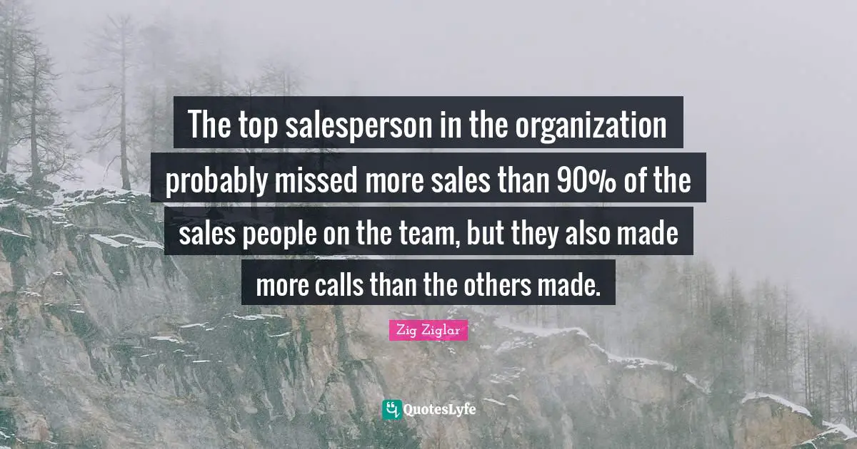 The top salesperson in the organization probably missed more sales than 90% of the sales people on the team, but they also made more calls than the others made.