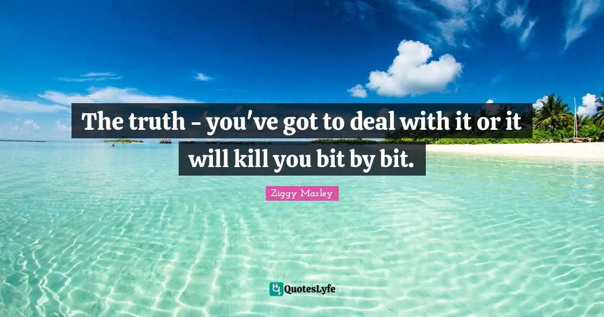 The truth - you've got to deal with it or it will kill you bit by bit.