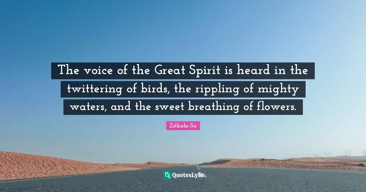 Sweet Quotes: "The voice of the Great Spirit is heard in the twittering of birds, the rippling of mighty waters, and the sweet breathing of flowers."