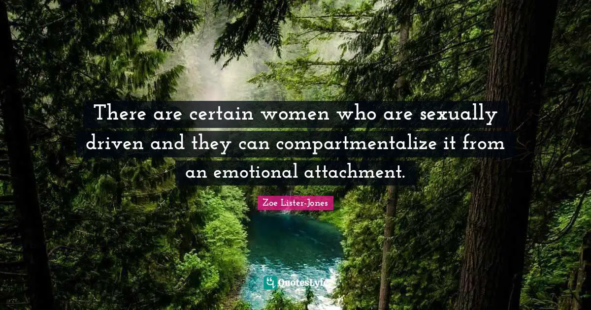 There are certain women who are sexually driven and they can compartmentalize it from an emotional attachment.