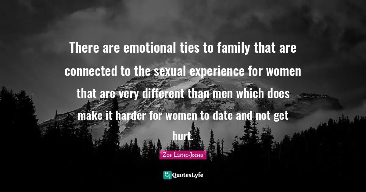 There are emotional ties to family that are connected to the sexual experience for women that are very different than men which does make it harder for women to date and not get hurt.