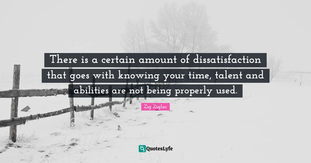 There is a certain amount of dissatisfaction that goes with knowing your time, talent and abilities are not being properly used.