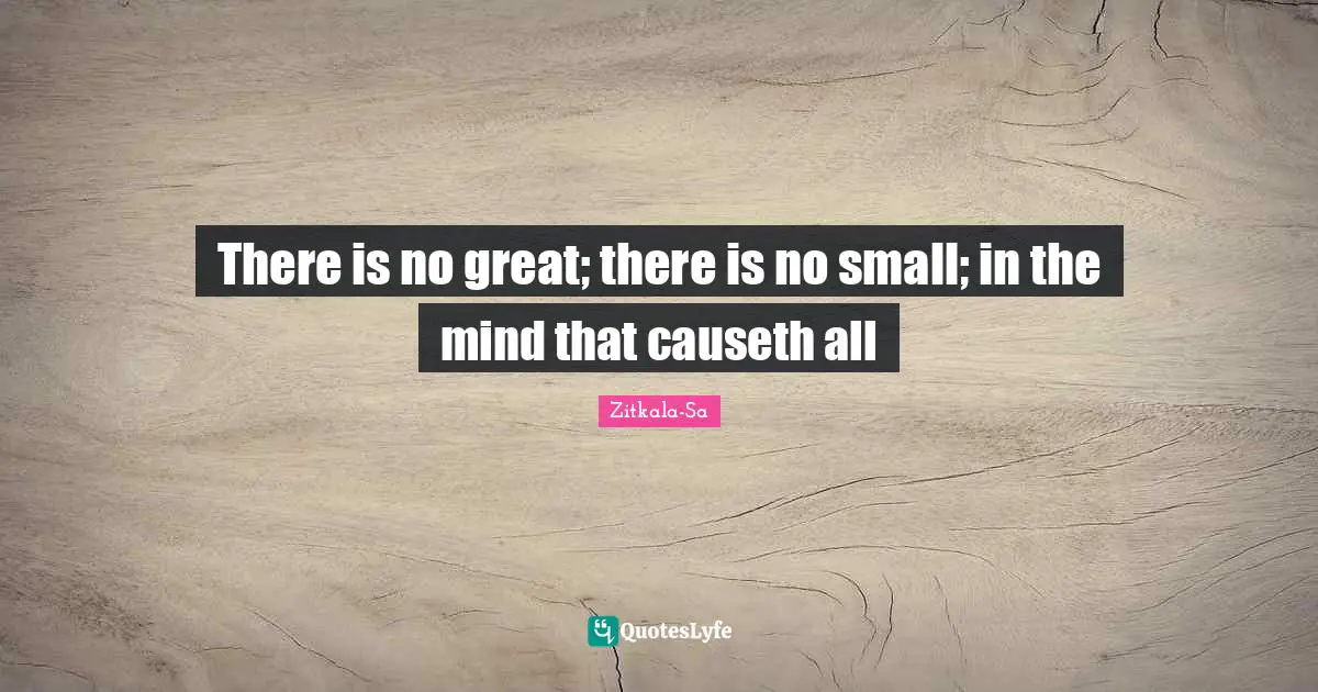 There is no great; there is no small; in the mind that causeth all
