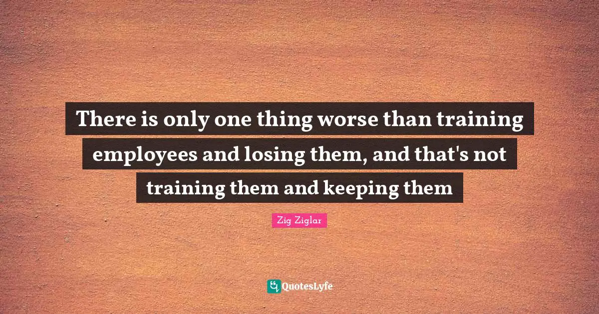 There is only one thing worse than training employees and losing them, and that's not training them and keeping them
