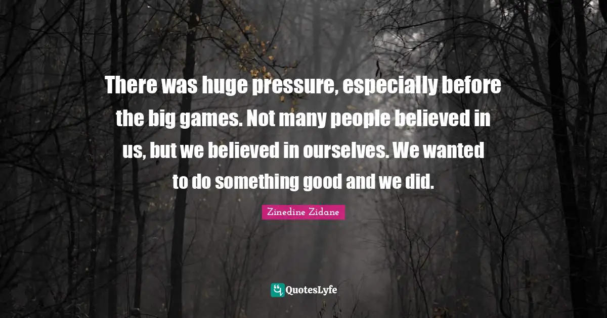 There was huge pressure, especially before the big games. Not many people believed in us, but we believed in ourselves. We wanted to do something good and we did.