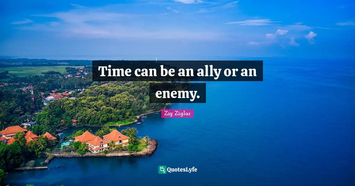 Time can be an ally or an enemy.