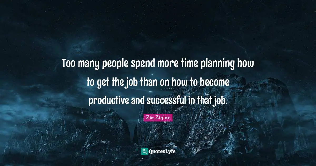 Too many people spend more time planning how to get the job than on how to become productive and successful in that job.