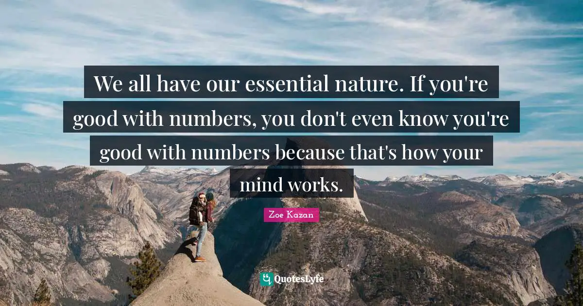 We all have our essential nature. If you're good with numbers, you don't even know you're good with numbers because that's how your mind works.