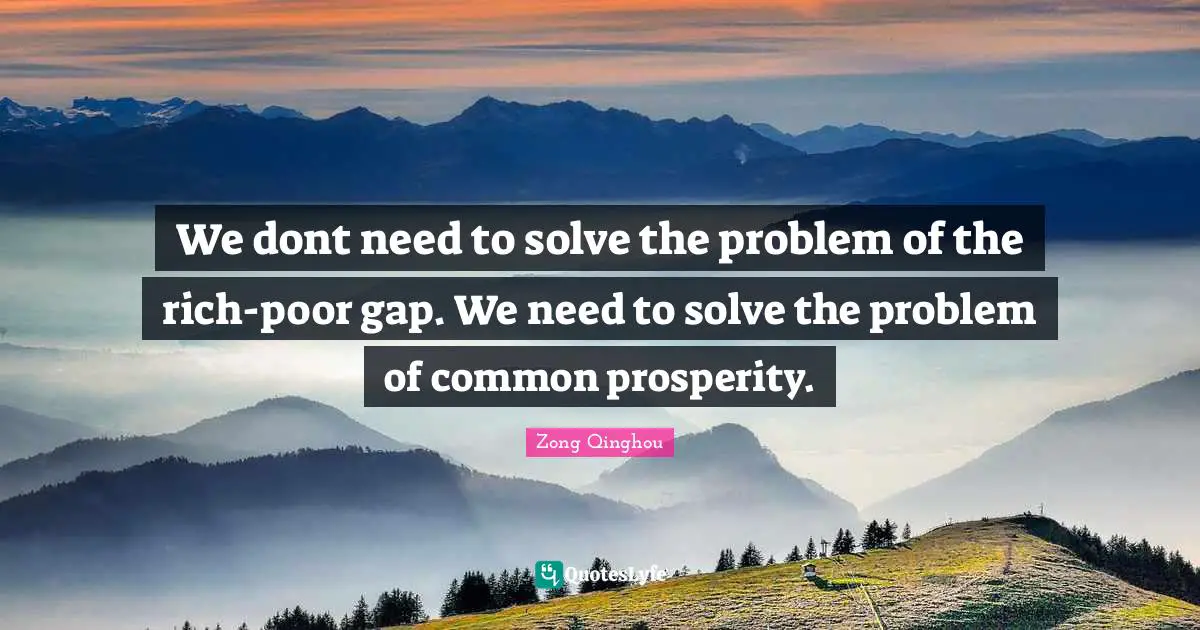 We dont need to solve the problem of the rich-poor gap. We need to solve the problem of common prosperity.
