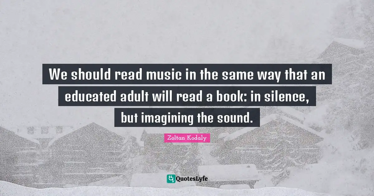 Educated Quotes: "We should read music in the same way that an educated adult will read a book: in silence, but imagining the sound."