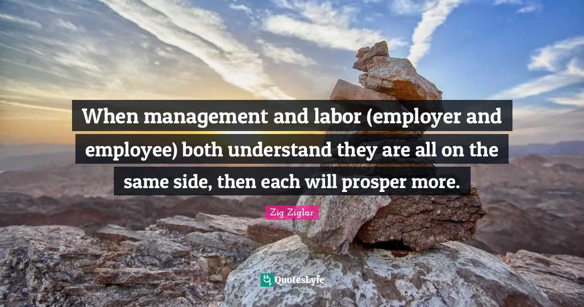 When management and labor (employer and employee) both understand they are all on the same side, then each will prosper more.