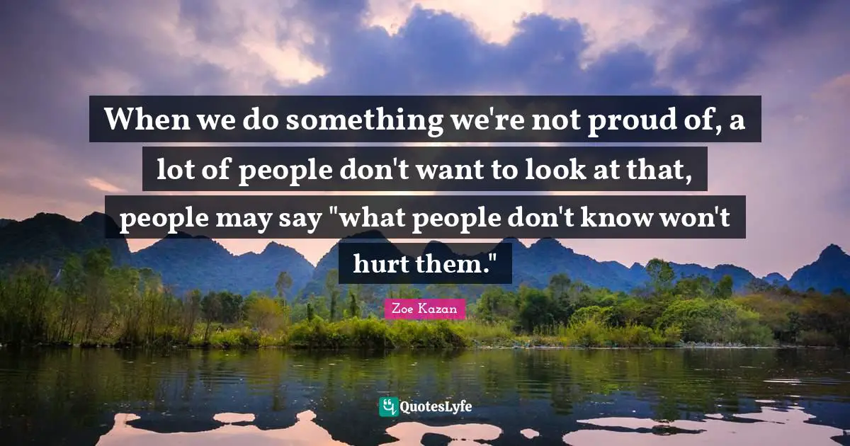 When we do something we're not proud of, a lot of people don't want to look at that, people may say "what people don't know won't hurt them."