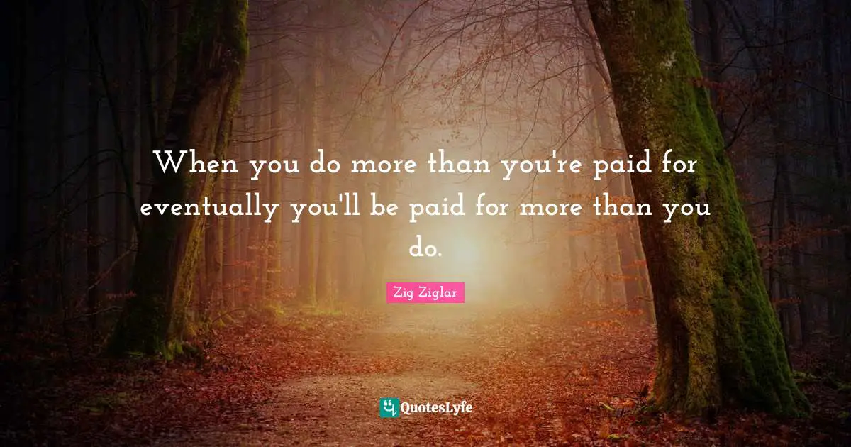 When you do more than you're paid for eventually you'll be paid for more than you do.