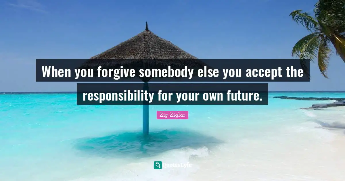 When you forgive somebody else you accept the responsibility for your own future.