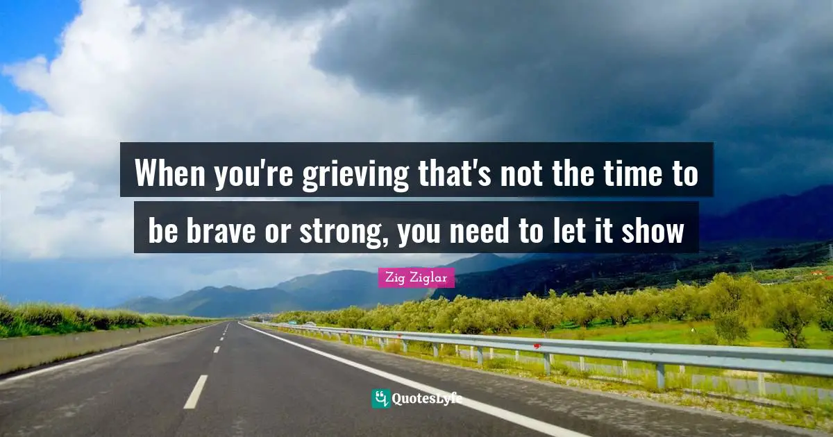When you're grieving that's not the time to be brave or strong, you need to let it show
