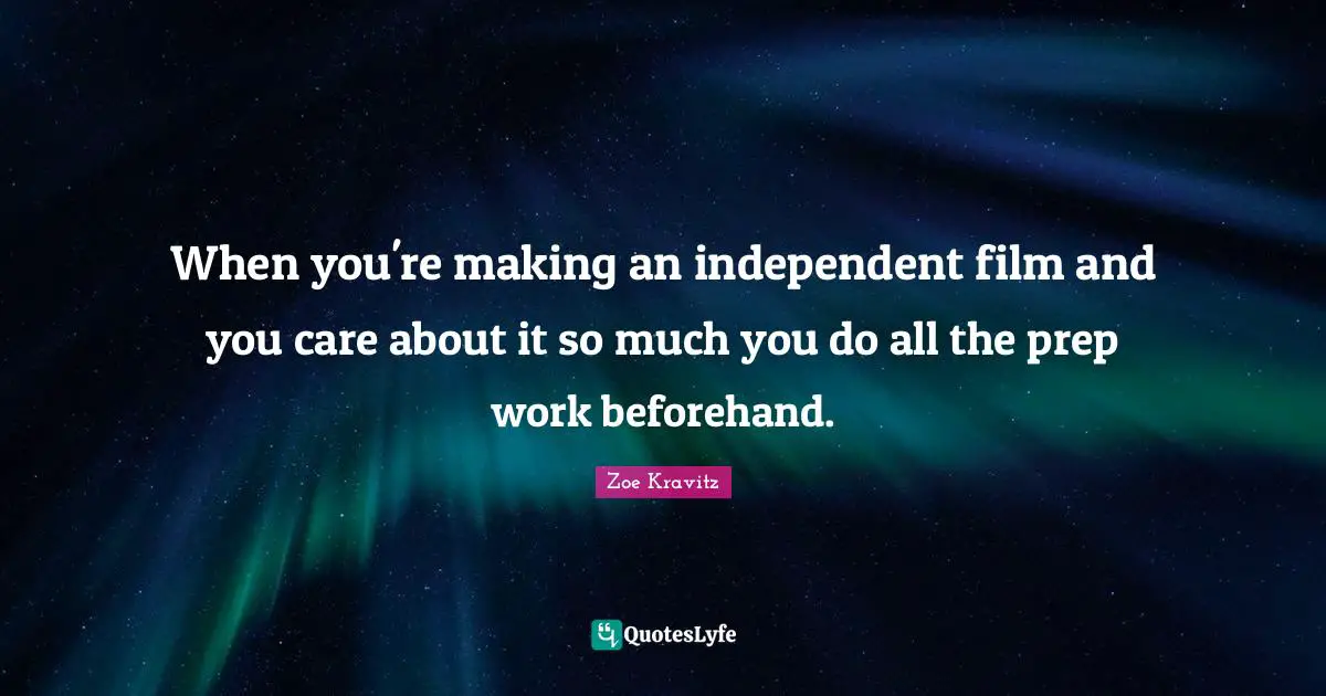 When you're making an independent film and you care about it so much you do all the prep work beforehand.
