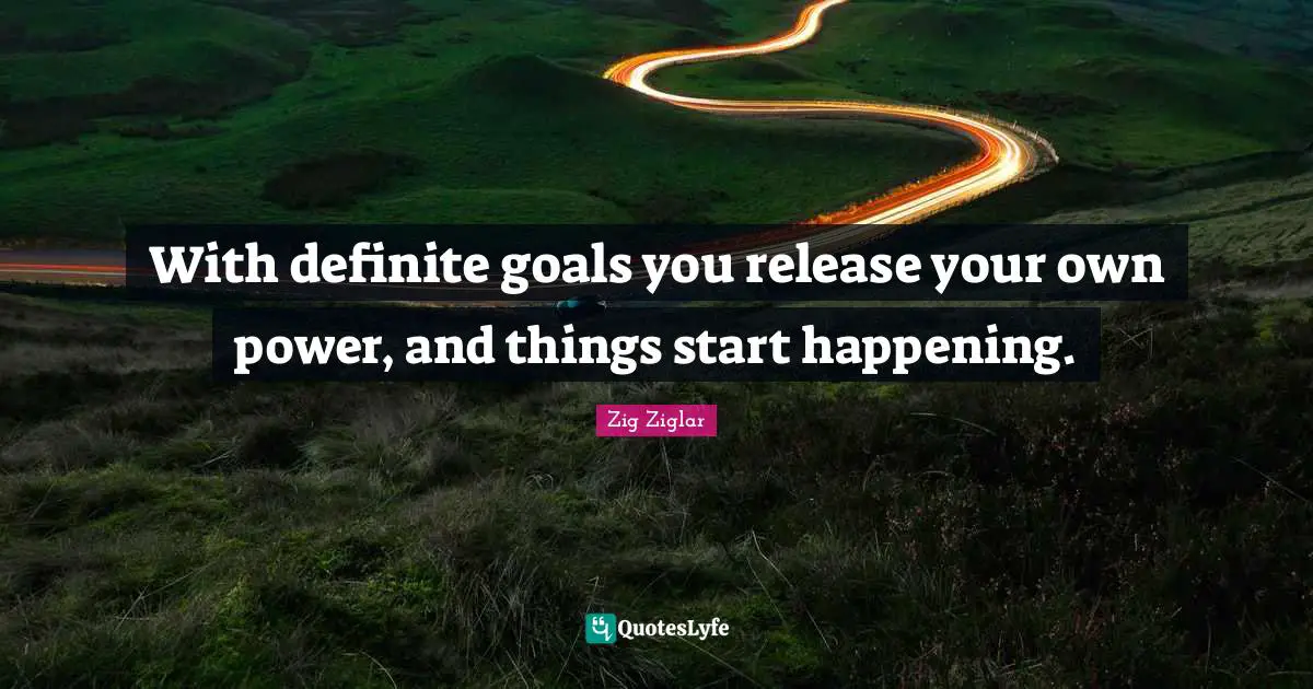 With definite goals you release your own power, and things start happening.