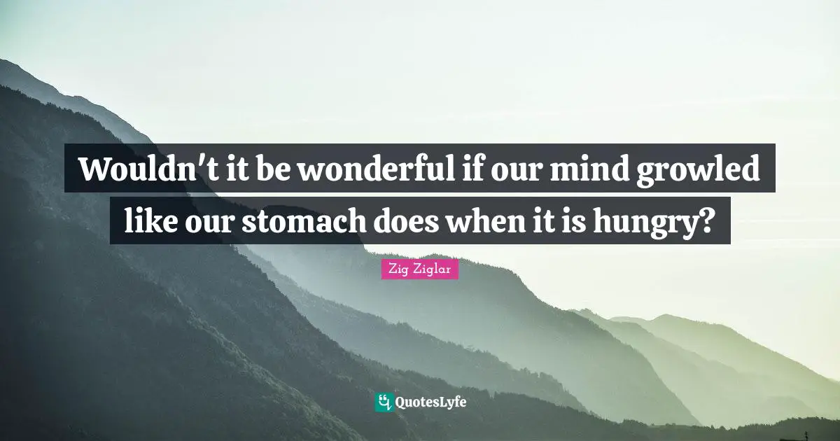 Wouldn't it be wonderful if our mind growled like our stomach does when it is hungry?
