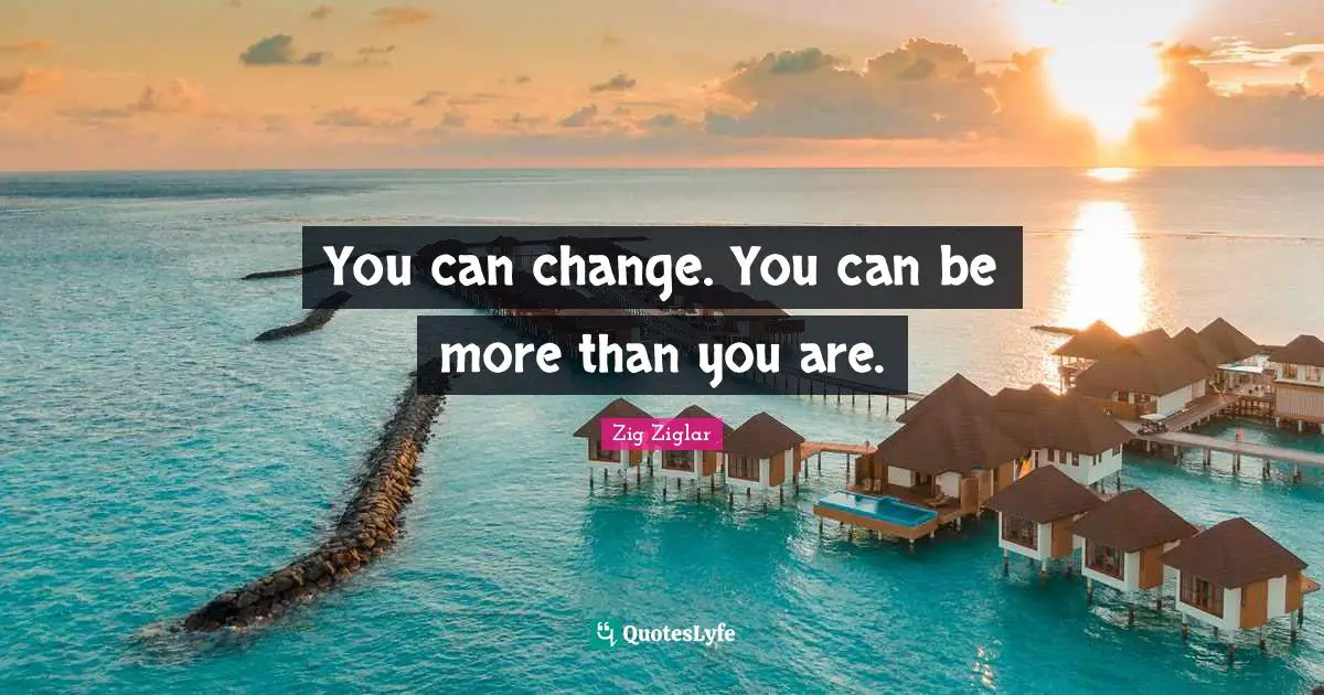 You can change. You can be more than you are.