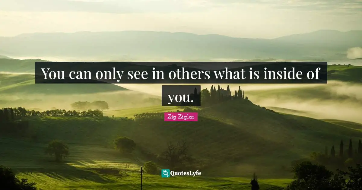 You can only see in others what is inside of you.