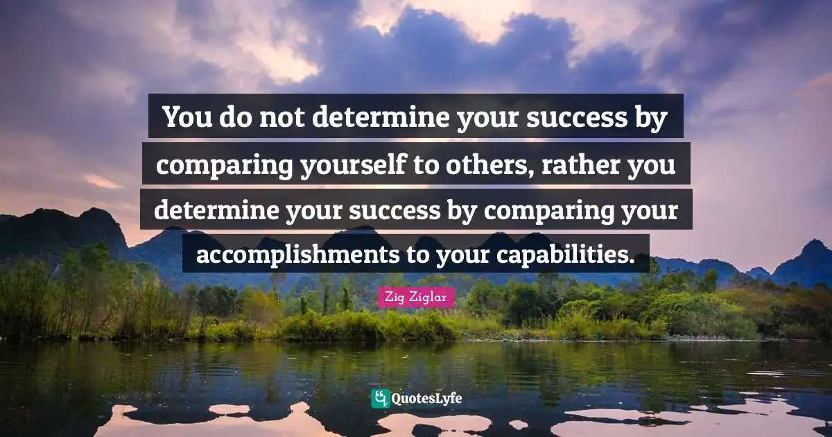 Comparing Yourself Quotes: "You do not determine your success by comparing yourself to others, rather you determine your success by comparing your accomplishments to your capabilities."