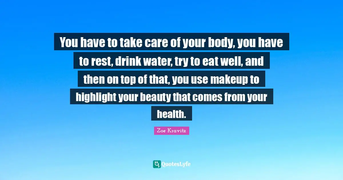 You have to take care of your body, you have to rest, drink water, try to eat well, and then on top of that, you use makeup to highlight your beauty that comes from your health.