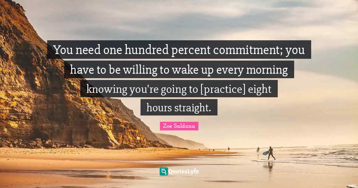 You need one hundred percent commitment; you have to be willing to wake up every morning knowing you're going to [practice] eight hours straight.