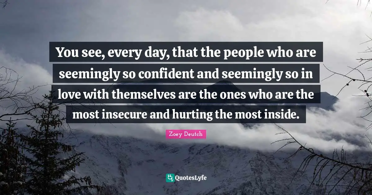 Insecure People Quotes: "You see, every day, that the people who are seemingly so confident and seemingly so in love with themselves are the ones who are the most insecure and hurting the most inside."