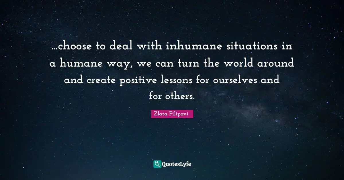 Humane Quotes: "...choose to deal with inhumane situations in a humane way, we can turn the world around and create positive lessons for ourselves and for others."