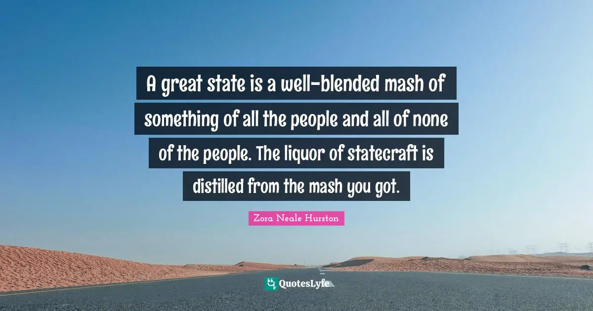 A great state is a well-blended mash of something of all the people and all of none of the people. The liquor of statecraft is distilled from the mash you got.