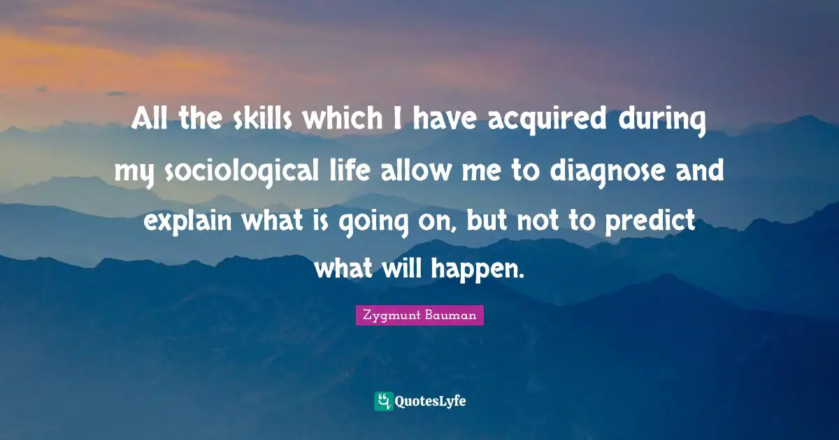 All the skills which I have acquired during my sociological life allow me to diagnose and explain what is going on, but not to predict what will happen.