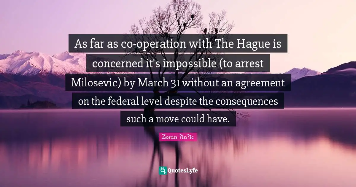 As far as co-operation with The Hague is concerned it's impossible (to arrest Milosevic) by March 31 without an agreement on the federal level despite the consequences such a move could have.