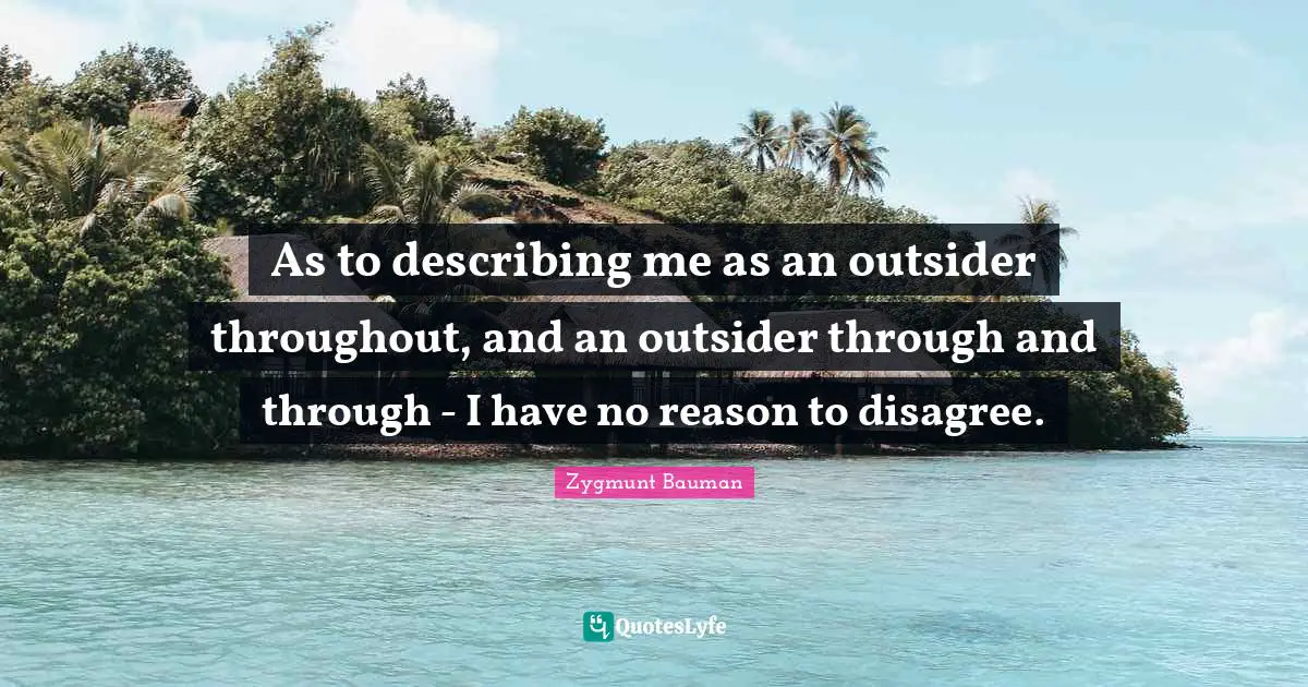 As to describing me as an outsider throughout, and an outsider through and through - I have no reason to disagree.