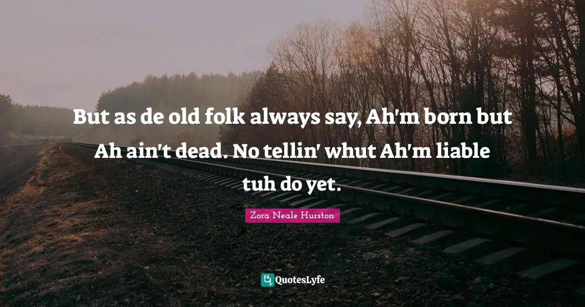 But as de old folk always say, Ah'm born but Ah ain't dead. No tellin' whut Ah'm liable tuh do yet.